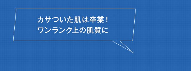 カサついた肌は卒業！ワンランク上の肌質に