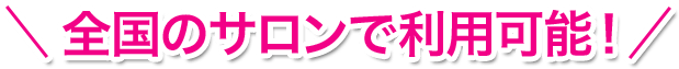全国のサロンで利用可能！