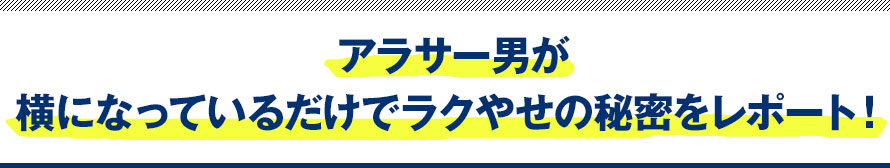 アラサー男が横になっているだけでラクやせの秘密をレポート！