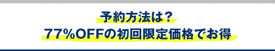 予約方法は？77％OFFの初回限定価格でお得