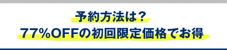 予約方法は？77％OFFの初回限定価格でお得