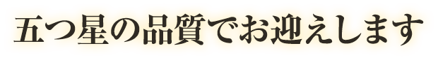 五つ星の品質でお迎えします