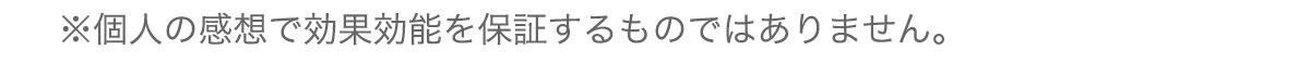 ※個人の感想で効果効能を保証するものではありません。