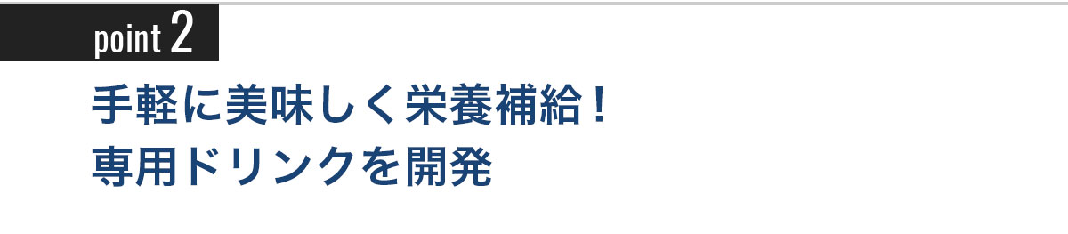 Point2 手軽に美味しく栄養補給！専用ドリンクを開発