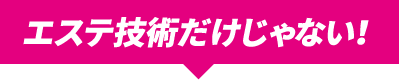 エステ技術だけじゃない！