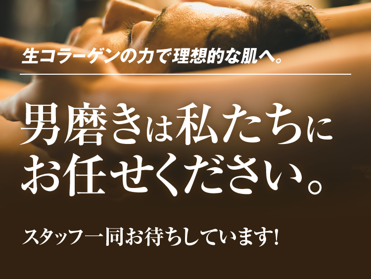 生コラーゲンの力で理想的な肌へ。男磨きは私たちにお任せください。スタッフ一同お待ちしています！