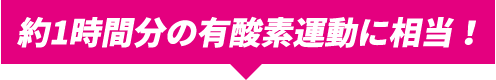 約1時間分の有酸素運動に相当!