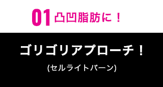 01凸凹脂肪にゴリゴリアプローチ！(セルライトバーン)