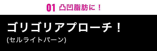 01凸凹脂肪にゴリゴリアプローチ！(セルライトバーン)