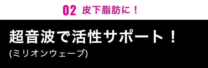 02皮下脂肪に超音波で燃焼サポート！(ミリオンウェーブ)