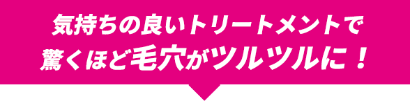 気持ちのいいトリートメントで驚くほど毛穴がツルツルに！