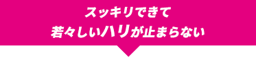 スッキリできて若々しいハリが止まらない