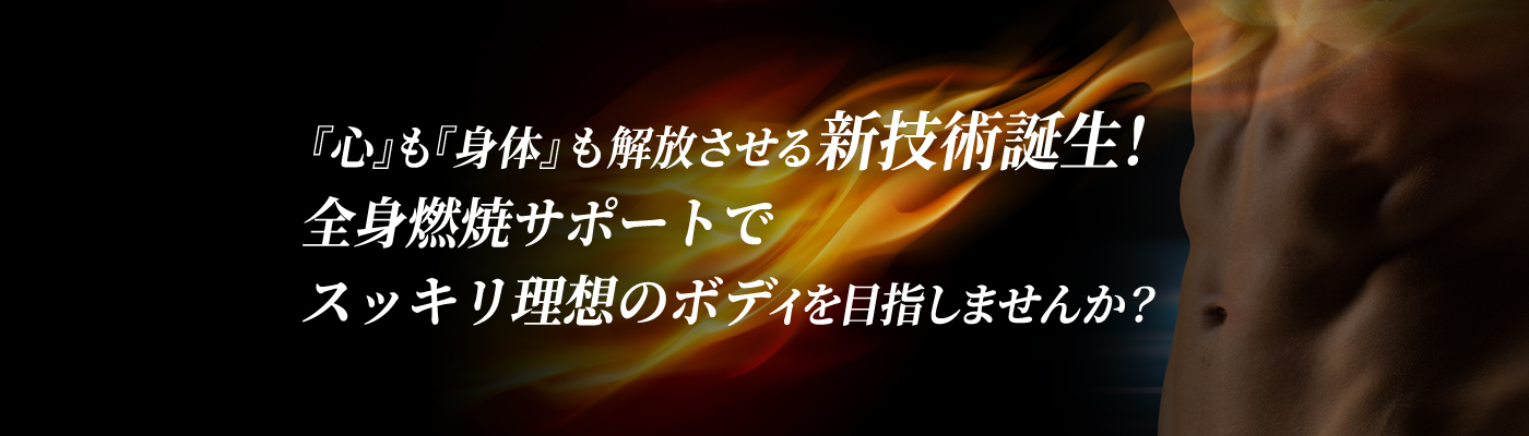 『心』も『身体』も解放させる新技術誕生！全身燃焼サポートでスッキリ理想のボディを目指しませんか？