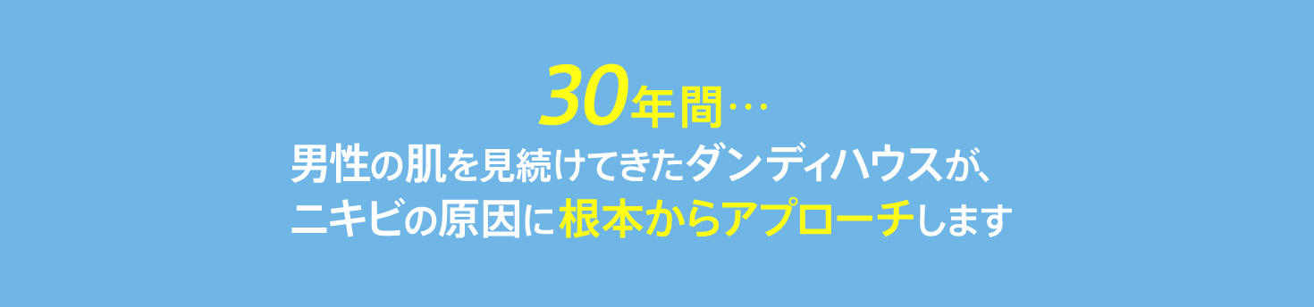 30年間…男性の肌を見続けてきたダンディハウスが、ニキビの原因に根本からアプローチします