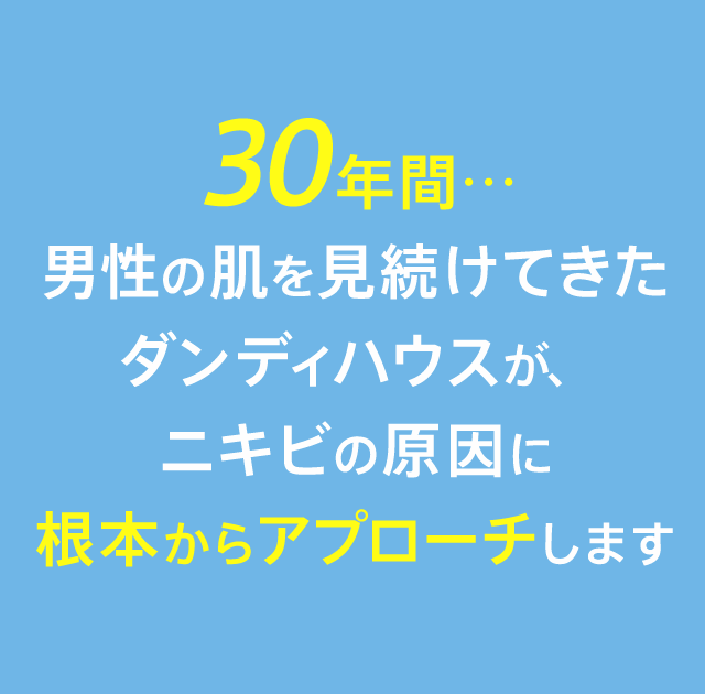 30年間…男性の肌を見続けてきたダンディハウスが、ニキビの原因に根本からアプローチします