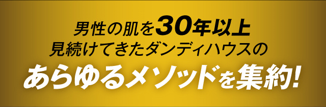 男性の肌を30年以上見続けてきたダンディーハウスのあらゆるメソッドを集約！