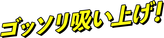 ゴッソリ吸い上げ！