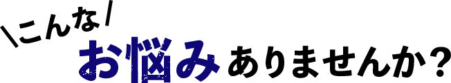 こんなお悩みありませんか？