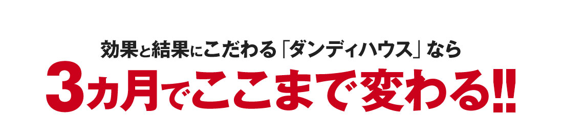 効果と結果にこだわる「ダンディハウス」なら3ヵ月でここまで変わる！！