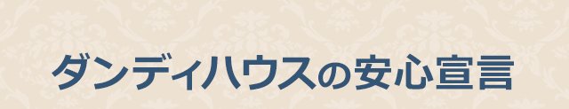 ダンディハウスの安心宣言